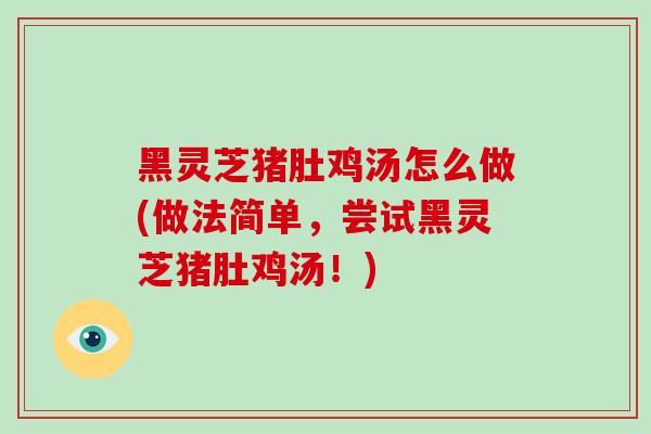 黑灵芝猪肚鸡汤怎么做(做法简单，尝试黑灵芝猪肚鸡汤！)