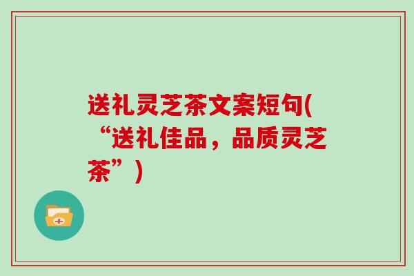 送礼灵芝茶文案短句(“送礼佳品，品质灵芝茶”)