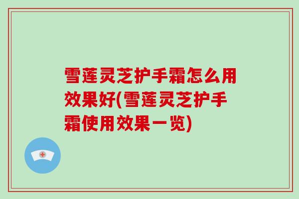 雪莲灵芝护手霜怎么用效果好(雪莲灵芝护手霜使用效果一览)