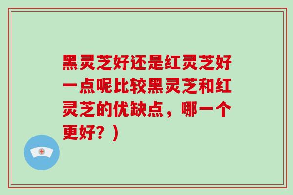 黑灵芝好还是红灵芝好一点呢比较黑灵芝和红灵芝的优缺点，哪一个更好？)