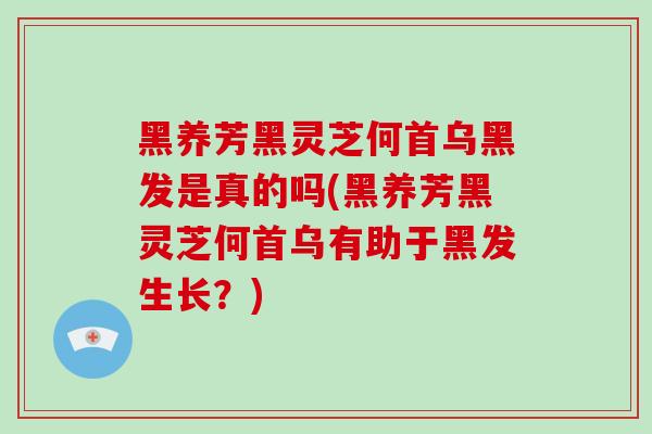 黑养芳黑灵芝何首乌黑发是真的吗(黑养芳黑灵芝何首乌有助于黑发生长？)