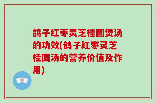 鸽子红枣灵芝桂圆煲汤的功效(鸽子红枣灵芝桂圆汤的营养价值及作用)