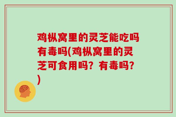 鸡枞窝里的灵芝能吃吗有毒吗(鸡枞窝里的灵芝可食用吗？有毒吗？)