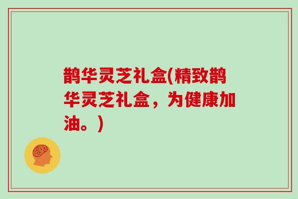 鹊华灵芝礼盒(精致鹊华灵芝礼盒，为健康加油。)