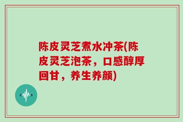 陈皮灵芝煮水冲茶(陈皮灵芝泡茶，口感醇厚回甘，养生养颜)