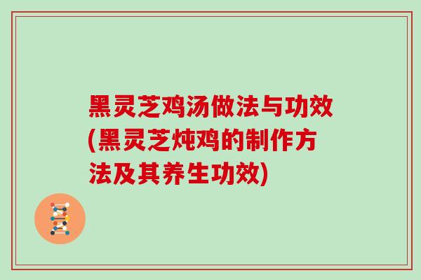 黑灵芝鸡汤做法与功效(黑灵芝炖鸡的制作方法及其养生功效)