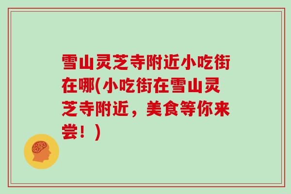 雪山灵芝寺附近小吃街在哪(小吃街在雪山灵芝寺附近,美食等你来尝!)-第1张图片-灵芝大师 雪山灵芝寺附近小吃街在哪(小吃街在雪山灵芝寺附近,美食等你来尝!)-第1张图片-灵芝大师