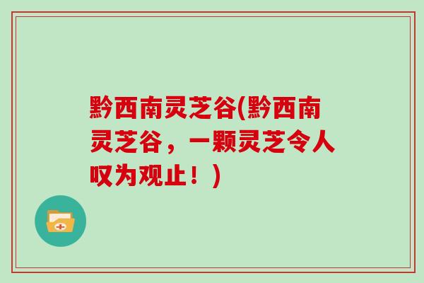 黔西南灵芝谷(黔西南灵芝谷，一颗灵芝令人叹为观止！)