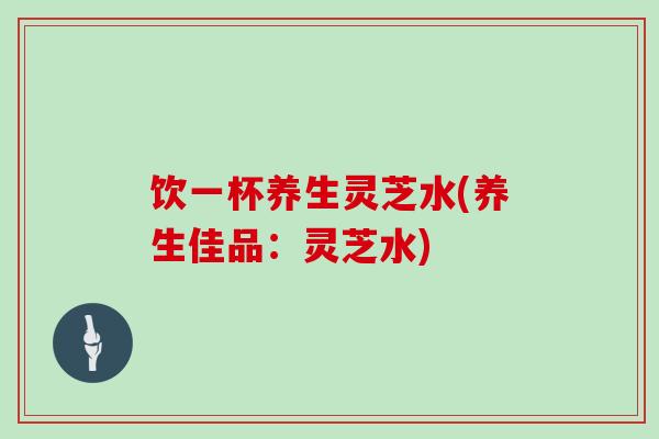 饮一杯养生灵芝水(养生佳品:灵芝水)-第1张图片-灵芝大师 饮一杯养生灵芝水(养生佳品:灵芝水)-第1张图片-灵芝大师
