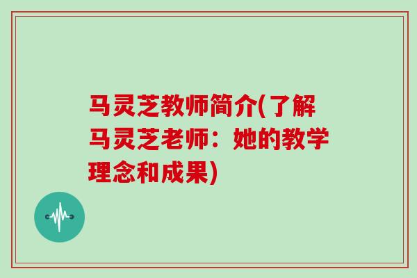 马灵芝教师简介(了解马灵芝老师：她的教学理念和成果)