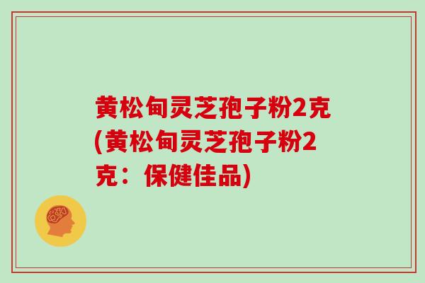 黄松甸灵芝孢子粉2克(黄松甸灵芝孢子粉2克：保健佳品)