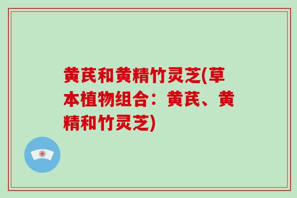 黄芪和黄精竹灵芝(草本植物组合：黄芪、黄精和竹灵芝)