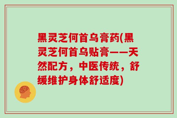 黑灵芝何首乌膏药(黑灵芝何首乌贴膏——天然配方，中医传统，舒缓维护身体舒适度)