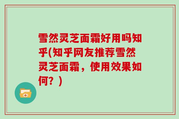 雪然灵芝面霜好用吗知乎(知乎网友推荐雪然灵芝面霜，使用效果如何？)