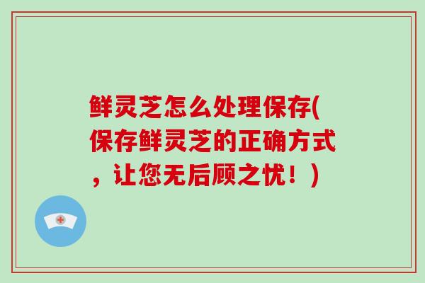 鲜灵芝怎么处理保存(保存鲜灵芝的正确方式，让您无后顾之忧！)