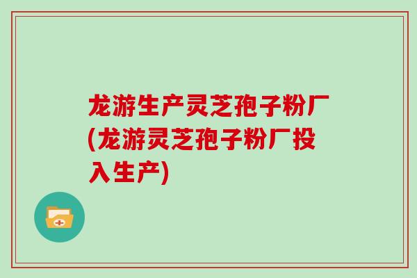 龙游生产灵芝孢子粉厂(龙游灵芝孢子粉厂投入生产)-第1张图片-灵芝大师 龙游生产灵芝孢子粉厂(龙游灵芝孢子粉厂投入生产)-第1张图片-灵芝大师