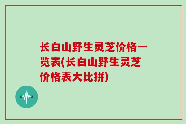 长白山野生灵芝价格一览表(长白山野生灵芝价格表大比拼)