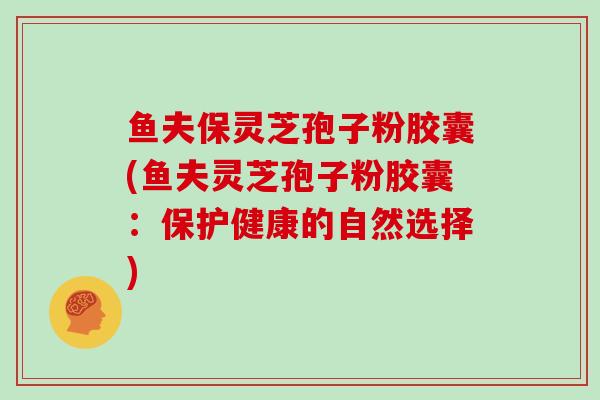 鱼夫保灵芝孢子粉胶囊(鱼夫灵芝孢子粉胶囊:保护健康的自然选择)-第1张图片-灵芝大师 鱼夫保灵芝孢子粉胶囊(鱼夫灵芝孢子粉胶囊:保护健康的自然选择)-第1张图片-灵芝大师