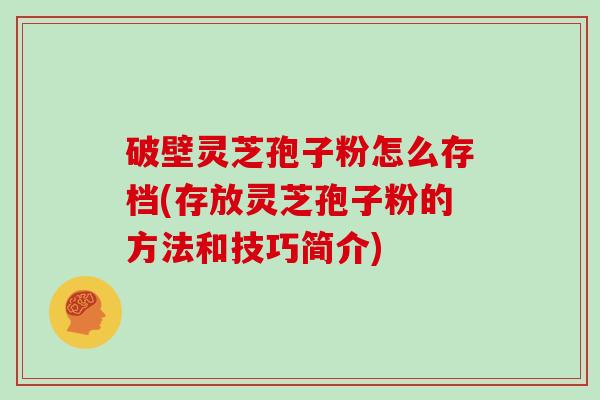破壁灵芝孢子粉怎么存档(存放灵芝孢子粉的方法和技巧简介)