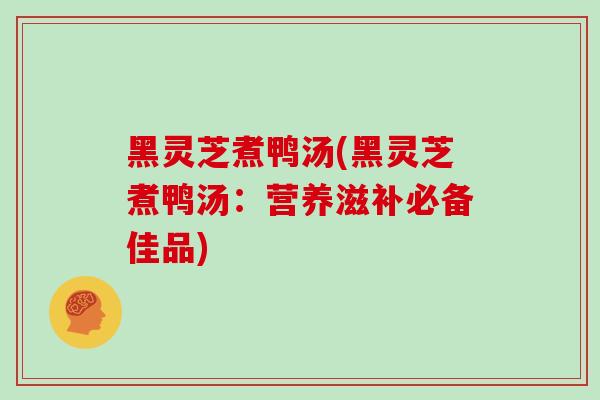 黑灵芝煮鸭汤(黑灵芝煮鸭汤：营养滋补必备佳品)