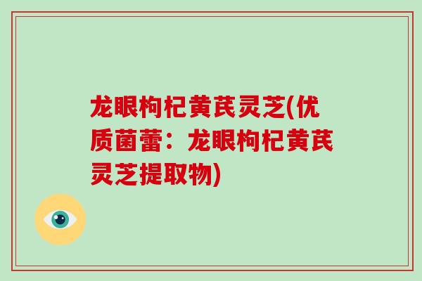 龙眼枸杞黄芪灵芝(优质菌蕾：龙眼枸杞黄芪灵芝提取物)