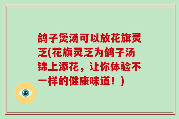 鸽子煲汤可以放花旗灵芝(花旗灵芝为鸽子汤锦上添花，让你体验不一样的健康味道！)