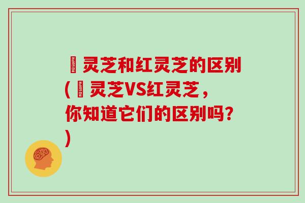 黒灵芝和红灵芝的区别(黒灵芝VS红灵芝，你知道它们的区别吗？)