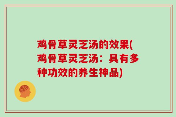鸡骨草灵芝汤的效果(鸡骨草灵芝汤：具有多种功效的养生神品)