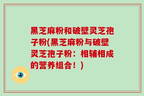黑芝麻粉和破壁灵芝孢子粉(黑芝麻粉与破壁灵芝孢子粉:相辅相成的营养组合!)-第1张图片-灵芝大师 黑芝麻粉和破壁灵芝孢子粉(黑芝麻粉与破壁灵芝孢子粉:相辅相成的营养组合!)-第1张图片-灵芝大师