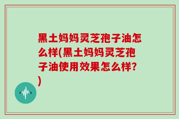 黑土妈妈灵芝孢子油怎么样(黑土妈妈灵芝孢子油使用效果怎么样？)