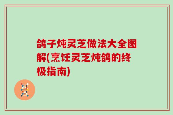 鸽子炖灵芝做法大全图解(烹饪灵芝炖鸽的终极指南)