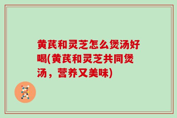 黄芪和灵芝怎么煲汤好喝(黄芪和灵芝共同煲汤，营养又美味)