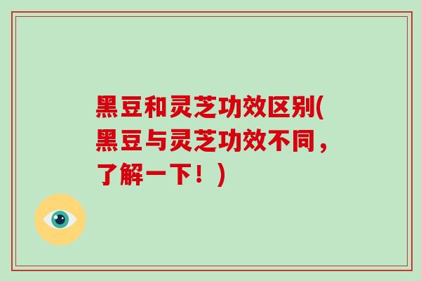 黑豆和灵芝功效区别(黑豆与灵芝功效不同，了解一下！)