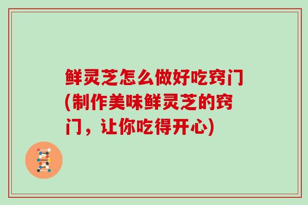 鲜灵芝怎么做好吃窍门(制作美味鲜灵芝的窍门，让你吃得开心)