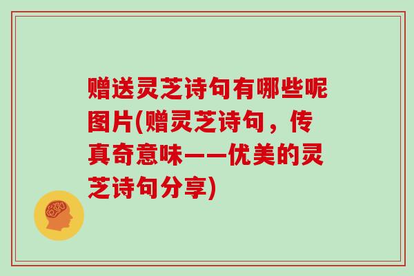 赠送灵芝诗句有哪些呢图片(赠灵芝诗句，传真奇意味——优美的灵芝诗句分享)