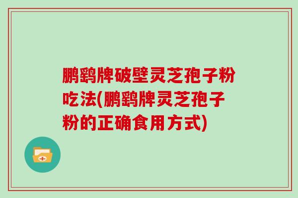 鹏鹞牌破壁灵芝孢子粉吃法(鹏鹞牌灵芝孢子粉的正确食用方式)