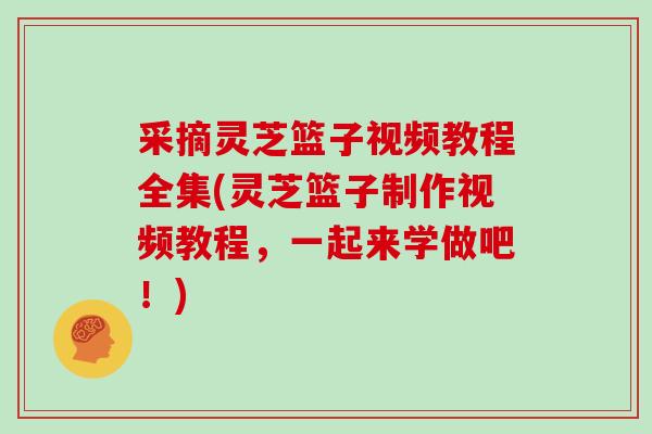 采摘灵芝篮子视频教程全集(灵芝篮子制作视频教程，一起来学做吧！)