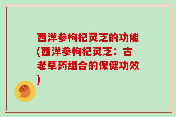 西洋参枸杞灵芝的功能(西洋参枸杞灵芝：古老草药组合的保健功效)