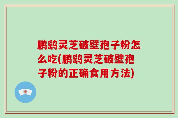 鹏鹞灵芝破壁孢子粉怎么吃(鹏鹞灵芝破壁孢子粉的正确食用方法)