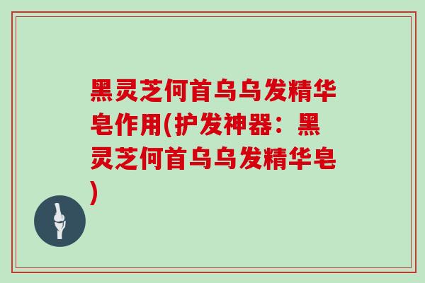 黑灵芝何首乌乌发精华皂作用(护发神器：黑灵芝何首乌乌发精华皂)-第1张图片-灵芝大师