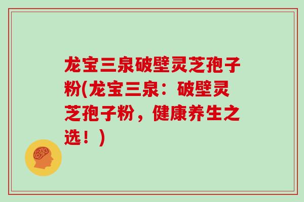 龙宝三泉破壁灵芝孢子粉(龙宝三泉:破壁灵芝孢子粉,健康养生之选!)-第1张图片-灵芝大师 龙宝三泉破壁灵芝孢子粉(龙宝三泉:破壁灵芝孢子粉,健康养生之选!)-第1张图片-灵芝大师