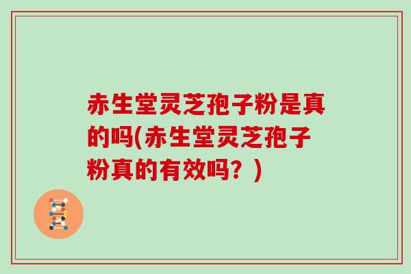 赤生堂灵芝孢子粉是真的吗(赤生堂灵芝孢子粉真的有效吗？)