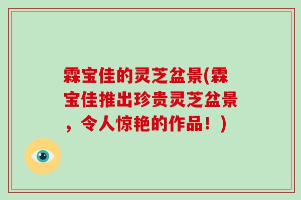霖宝佳的灵芝盆景(霖宝佳推出珍贵灵芝盆景,令人惊艳的作品!)-第1张图片-灵芝大师 霖宝佳的灵芝盆景(霖宝佳推出珍贵灵芝盆景,令人惊艳的作品!)-第1张图片-灵芝大师