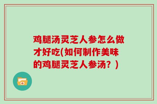 鸡腿汤灵芝人参怎么做才好吃(如何制作美味的鸡腿灵芝人参汤？)