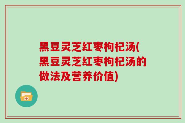 黑豆灵芝红枣枸杞汤(黑豆灵芝红枣枸杞汤的做法及营养价值)