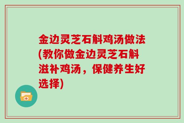 金边灵芝石斛鸡汤做法(教你做金边灵芝石斛滋补鸡汤，保健养生好选择)