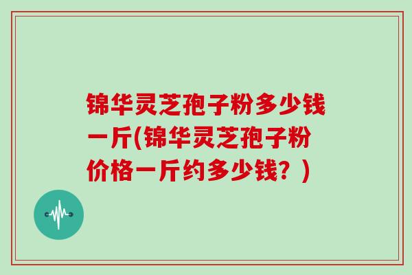 锦华灵芝孢子粉多少钱一斤(锦华灵芝孢子粉价格一斤约多少钱?)-第1张图片-灵芝大师 锦华灵芝孢子粉多少钱一斤(锦华灵芝孢子粉价格一斤约多少钱?)-第1张图片-灵芝大师