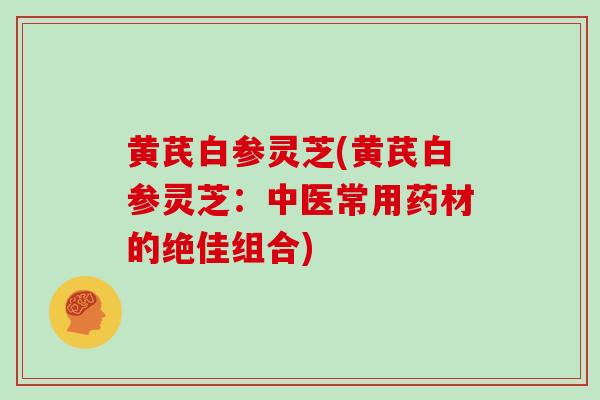 黄芪白参灵芝(黄芪白参灵芝：中医常用药材的绝佳组合)