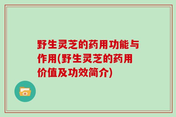 野生灵芝的药用功能与作用(野生灵芝的药用价值及功效简介)