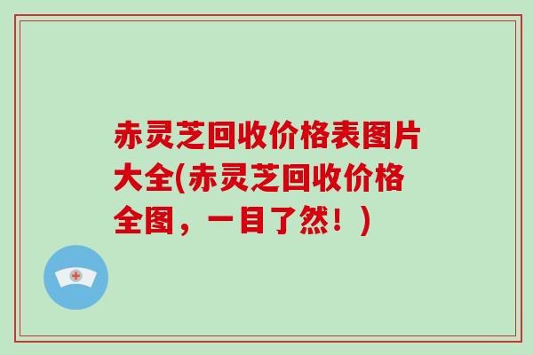 赤灵芝回收价格表图片大全(赤灵芝回收价格全图，一目了然！)